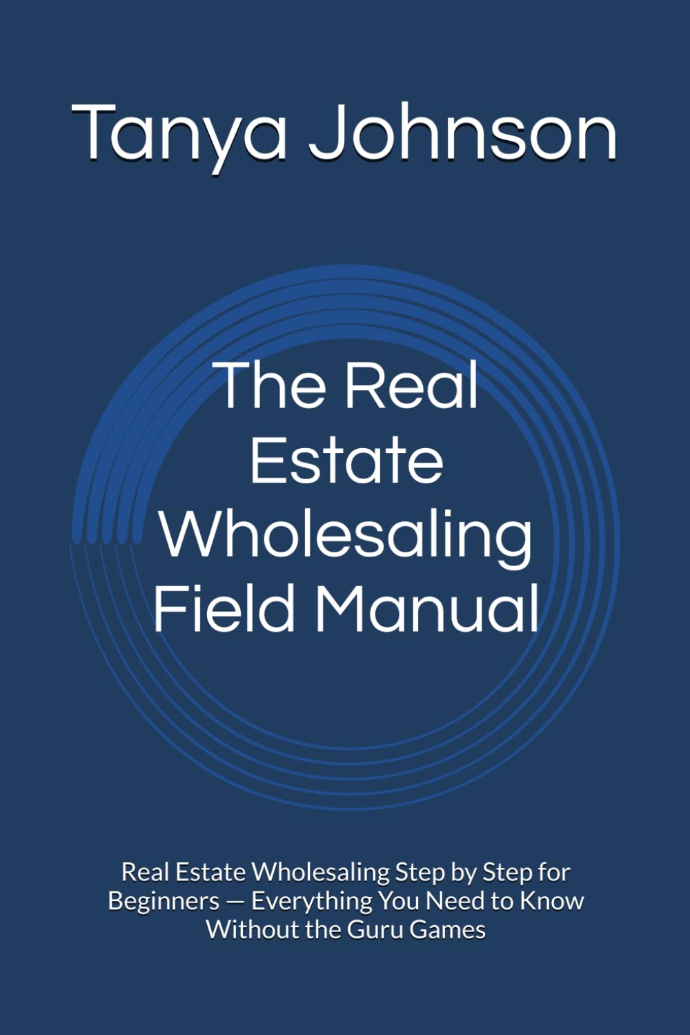 The Real Estate Wholesaling Field Manual: Real Estate Wholesaling Step by Step for Beginners — Everything You Need to Know Without the Guru Games