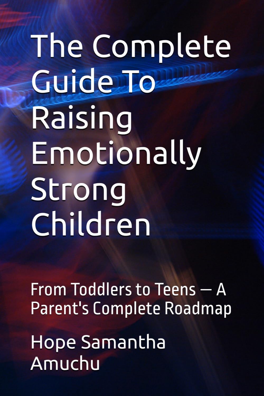 The Complete Guide To Raising Emotionally Strong Children: From Toddlers to Teens — A Parent's Complete Roadmap