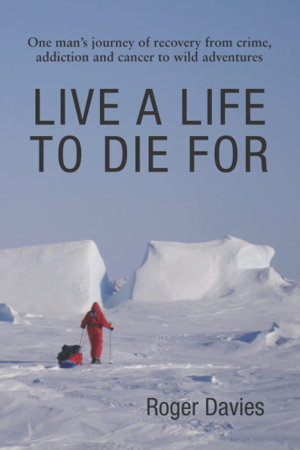 LIVE A LIFE TO DIE FOR: One man's journey of recovery from crime, addiction and cancer to wild adventures