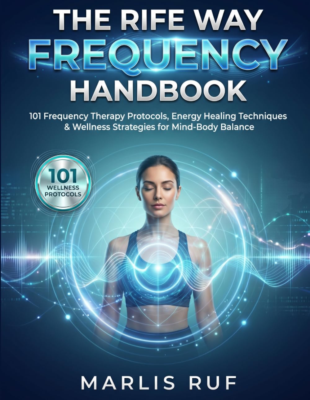 THE RIFE WAY FREQUENCY HANDBOOK: 101 Frequency Therapy Protocols, Energy Healing Techniques & Wellness Strategies for Mind-Body Balance