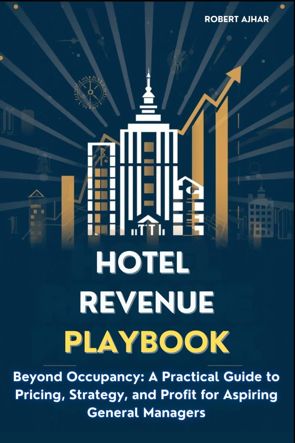 The Hotel Revenue Playbook: Beyond Occupancy: A Practical Guide to Pricing, Strategy, and Profit for Aspiring General Managers (Business Mastery Series)