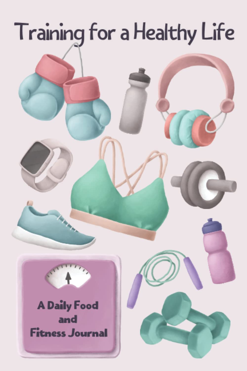 Training for a Healthy Life: A Daily Food and Fitness Journal: Food Journal and Activity Tracker; Weight Loss and Diet Journal 110 Pages; 6*9