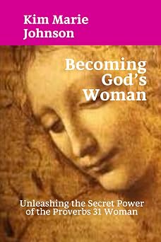 Becoming Gods Woman Unleashing the Secret Power of the Proverbs 31 Woman