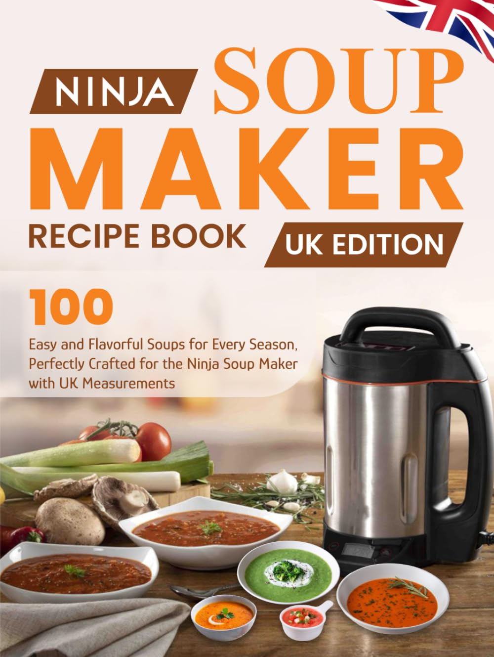 Ninja Soup Maker Recipe Book UK Edition: 100 Easy and Flavorful Soups for Every Season, Perfectly Crafted for the Ninja Soup Maker with UK Measurements