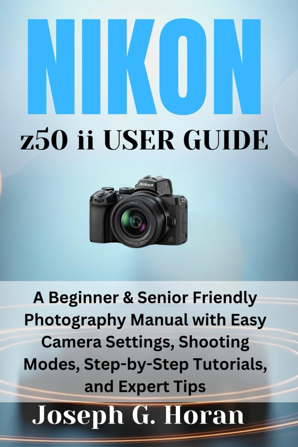 Nikon Z50 II User Guide: A Beginner & Senior Friendly Photography Manual with Easy Camera Settings, Shooting Modes, Step-by-Step Tutorials, and Expert Tips