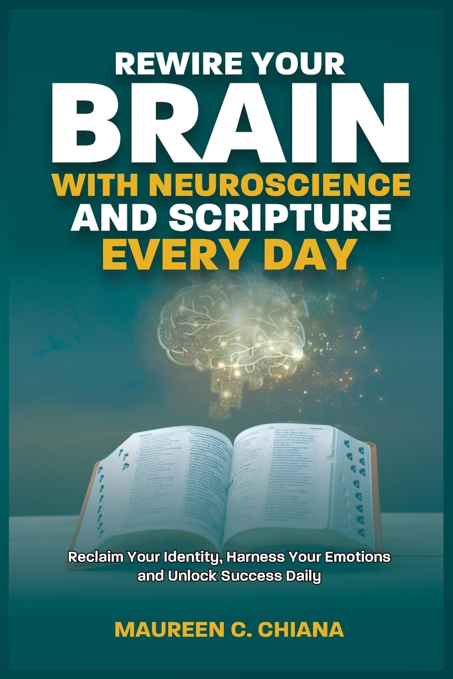 REWIRE YOUR BRAIN WITH NEUROSCIENCE AND SCRIPTURE EVERY DAY: Reclaim Your Identity, Harness Your Emotions and Unlock Success Daily