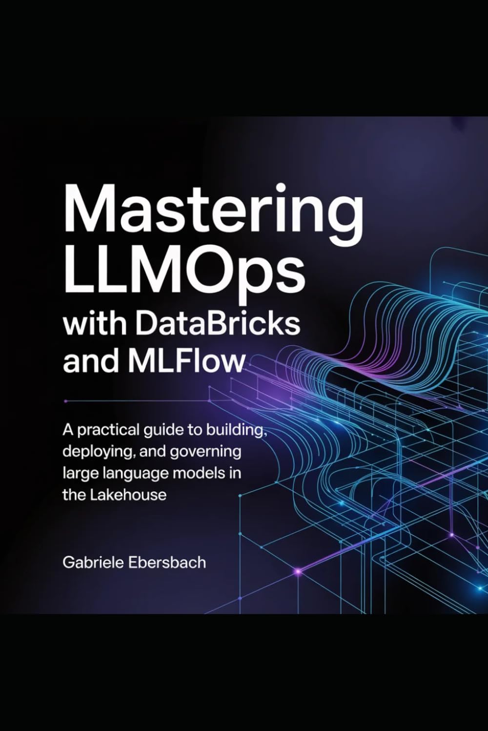 Mastering LLMOps with Databricks and MLflow: A Practical Guide to Building, Deploying, and Governing Large Language Models in the Lakehouse
