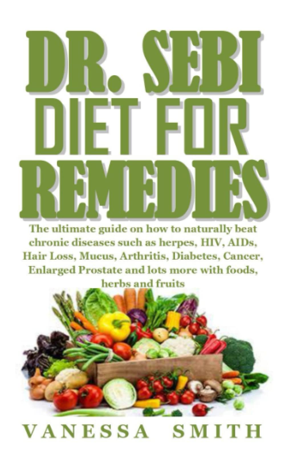 DR. SEBI DIETS FOR REMEDIES: The ultimate guide on how to naturally beat chronic diseases such as herpes,HIV, AIDs, Hair Loss, Mucus, Arthritis, Diabetes, Cancer, Enlarged Prostate and lots more with