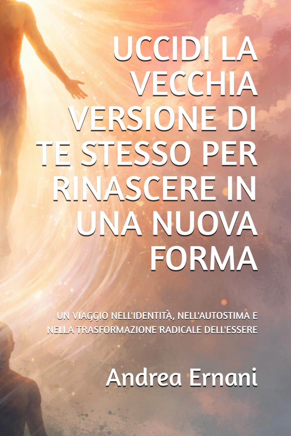 UCCIDI LA VECCHIA VERSIONE DI TE STESSO PER RINASCERE IN UNA NUOVA FORMA: UN VIAGGIO NELL'IDENTITÀ, NELL'AUTOSTIMA E NELLA TRASFORMAZIONE RADICALE DELL'ESSERE