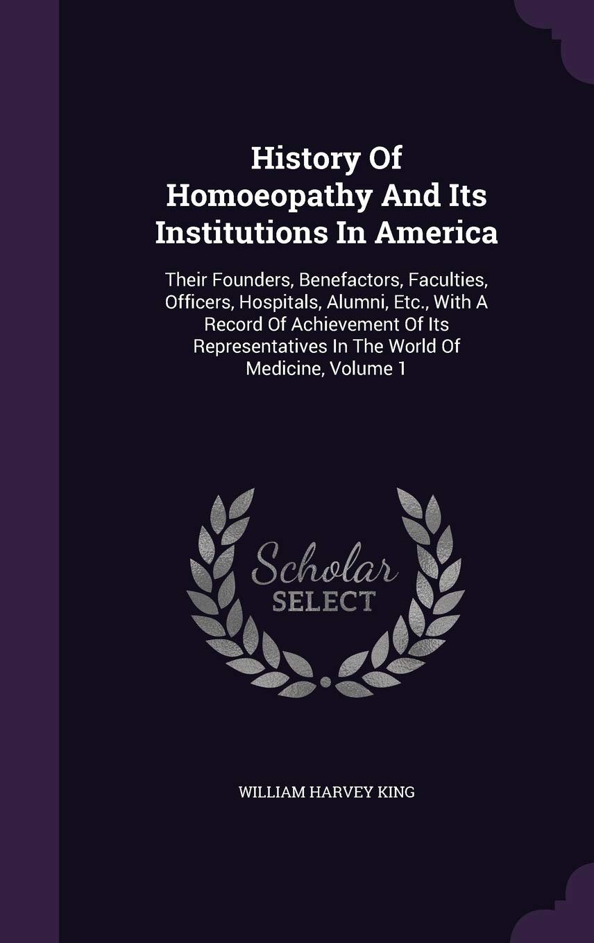 History Of Homoeopathy And Its Institutions In America: Their Founders, Benefactors, Faculties, Officers, Hospitals, Alumni, Etc., With A Record Of ... In The World Of Medicine, Volume 1