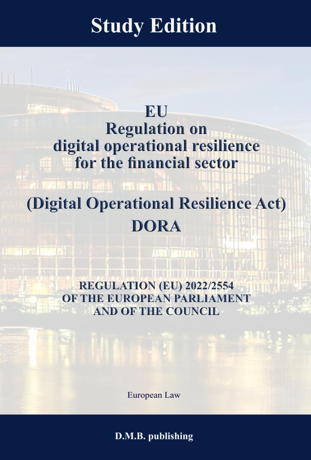 EU Regulation on digital operational resilience for the financial sector (Digital Operational Resilience Act) DORA - REGULATION (EU) 2022/2554 OF THE ... PARLIAMENT AND OF THE COUNCIL: Study Edition