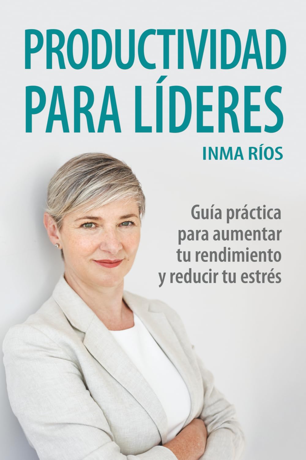 PRODUCTIVIDAD PARA LÍDERES: Guía práctica para aumentar tu rendimiento y reducir tu estrés (ENTRENA TU LIDERAZGO CON INMA RIOS)