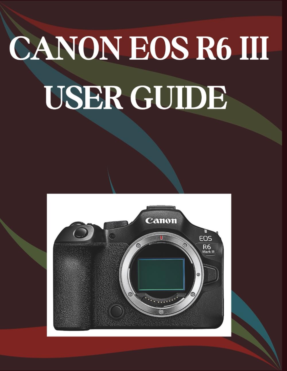 CANON EOS R6 MARK III USER GUIDE: A Step-by-Step Manual for Beginners and Seniors Covering Essential Camera Features, Creative Techniques, Tips, Tricks and Effortless Videography Skills