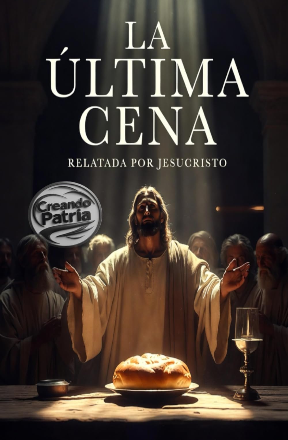 La Última Cena Relatada por Jesucristo: Recreación Histórica y Espiritual de la Noche que Cambió el Mundo: Una simulación verosímil basada en los ... Getsemaní, el juicio y la Resurrección