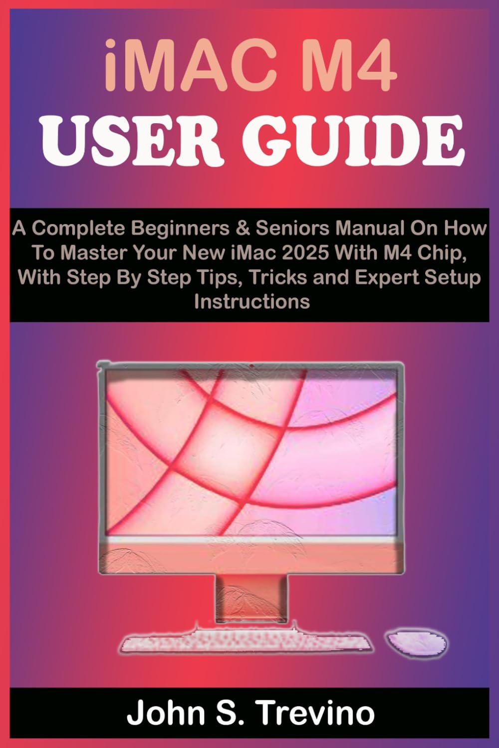 iMac M4 USER GUIDE: A Complete Beginners & Seniors Manual On How To Master Your New iMac 2025 With M4 Chip, With Step By Step Tips, Tricks and Expert Setup Instructions