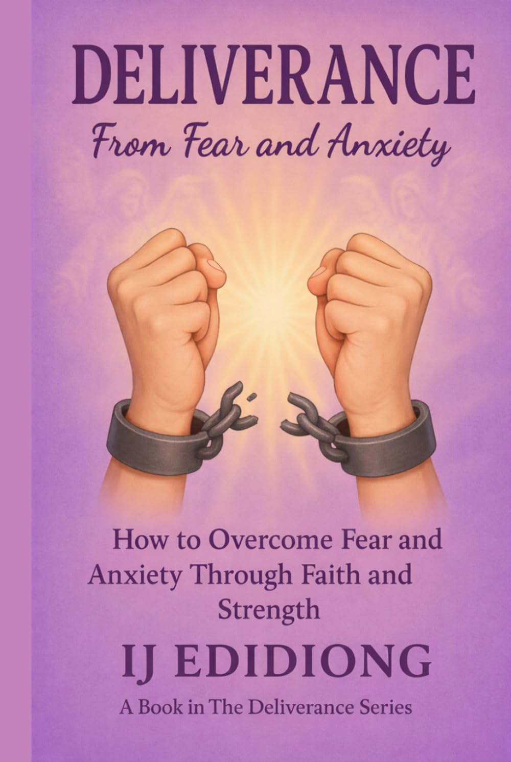 Deliverance From Fear and Anxiety: How to Overcome Fear and Anxiety Through Faith and Strength (Deliverance Series)