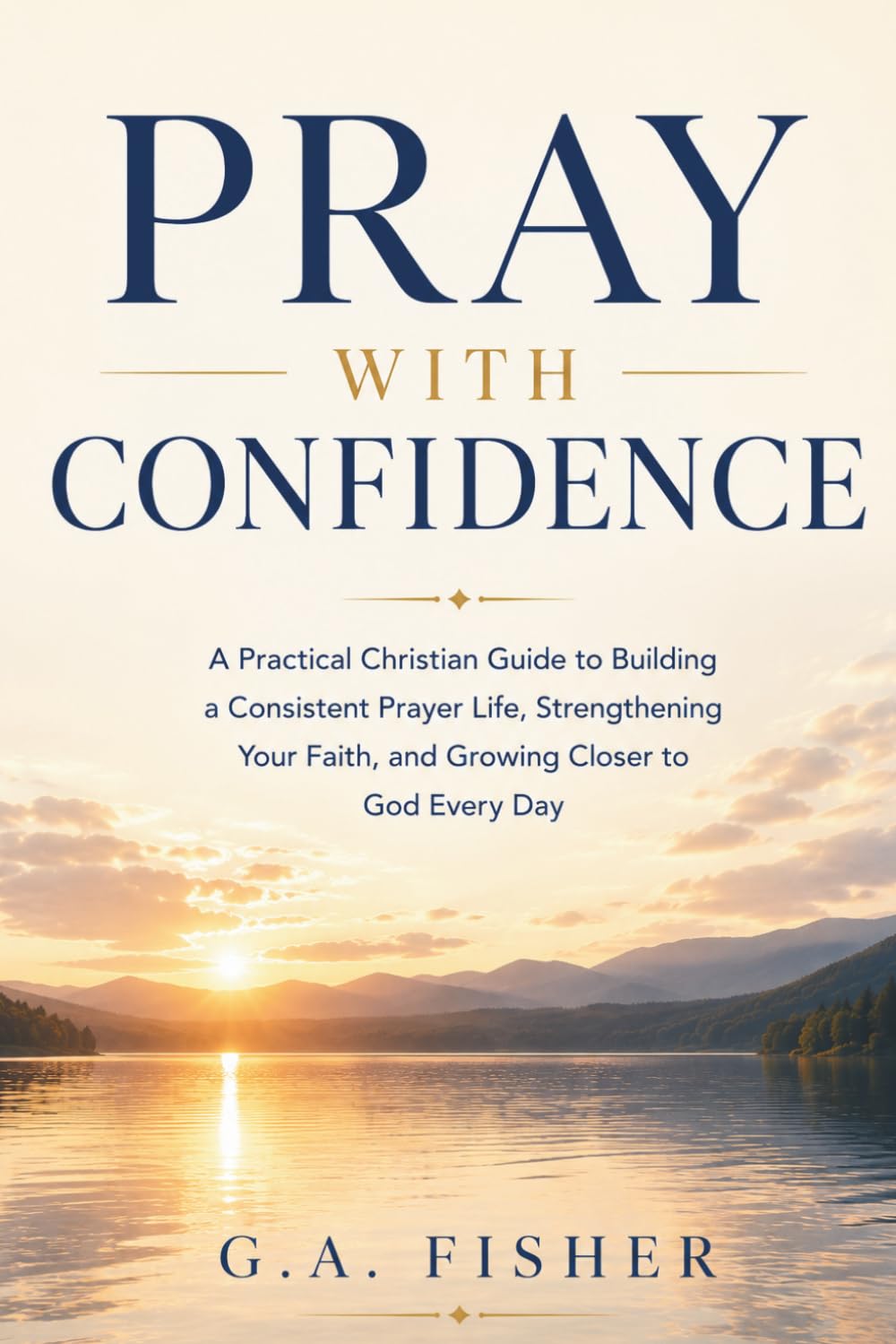 Pray With Confidence: A Practical Christian Guide to Building a Consistent Prayer Life, Strengthening Your Faith, and Growing Closer to God Every Day