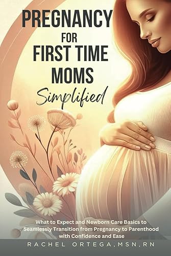 Pregnancy for First Time Moms Simplified: What to Expect and Newborn Care Basics to Seamlessly Transition from Pregnancy to Parenthood with Confidence and Ease
