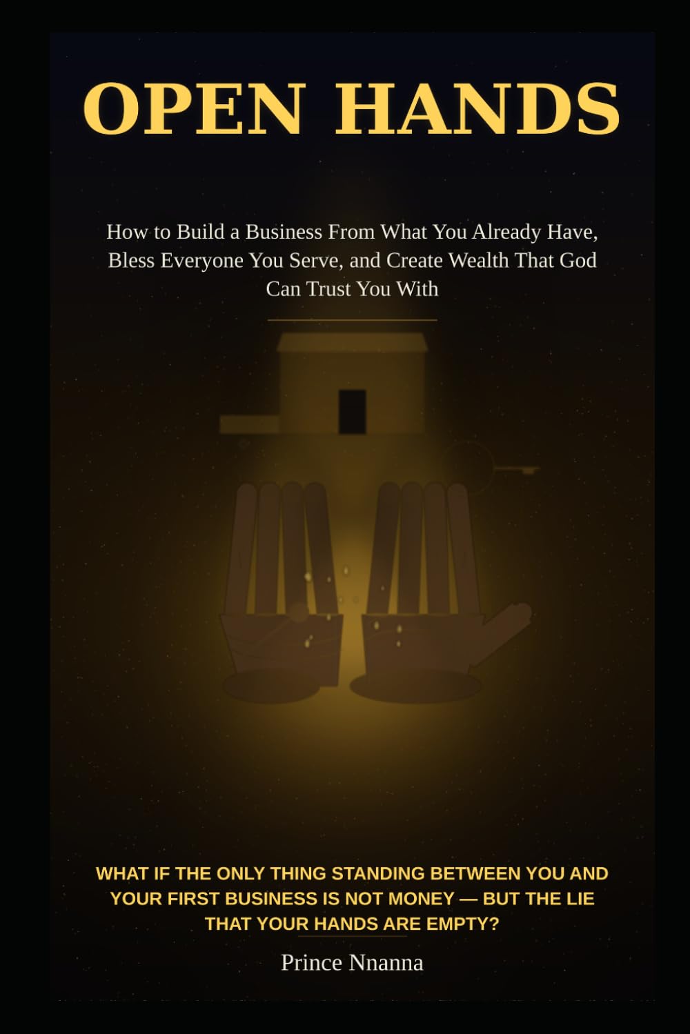 OPEN HANDS: How to Build a Business From What You Already Have, Bless Everyone You Serve, and Create Wealth That God Can Trust You With