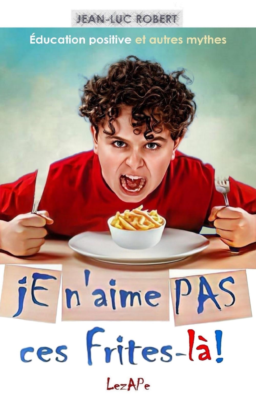 Je n'aime pas ces frites-là!: Éducation positive et autres mythes
