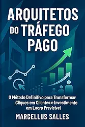 ARQUITETOS DO TRÁFEGO PAGO: O Método Definitivo para Transformar Cliques em Clientes e Investimento em Lucro Previsível