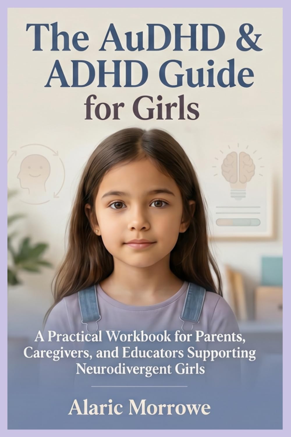 The AuDHD & ADHD Guide for Girls: A Practical Workbook for Parents, Caregivers, and Educators Supporting Neurodivergent Girls
