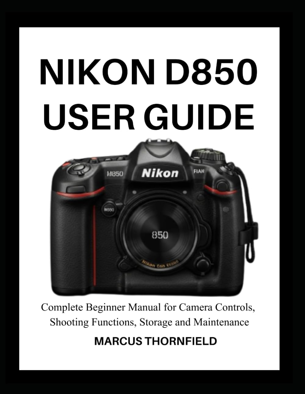 NIKON D850 USER GUIDE: Complete Beginner Manual for Camera controls, Shooting Functions, Storage and Maintenance