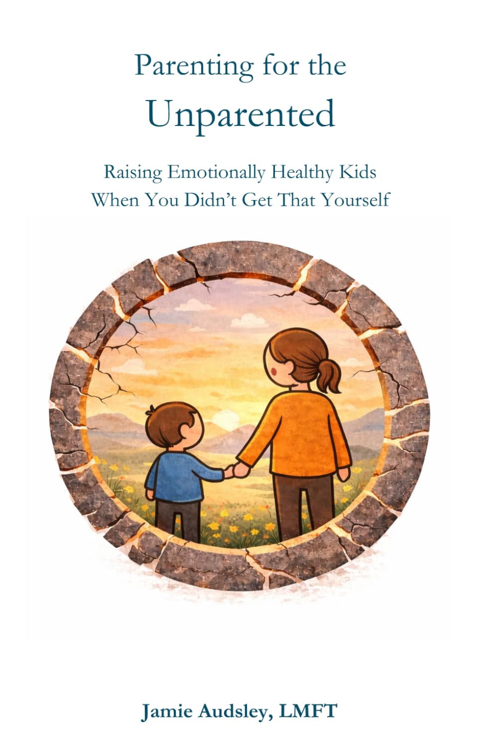 Parenting for the Unparented: Raising Emotionally Healthy Kids When You Didn't Get That Yourself