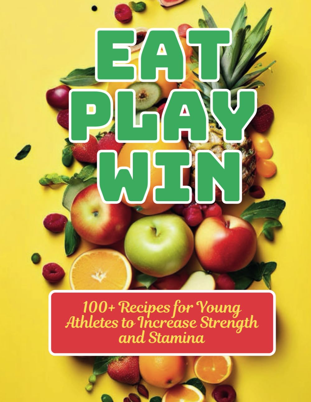 Eat, Play, Win: 100+ Recipes for Young Athletes to Increase Strength and Stamina