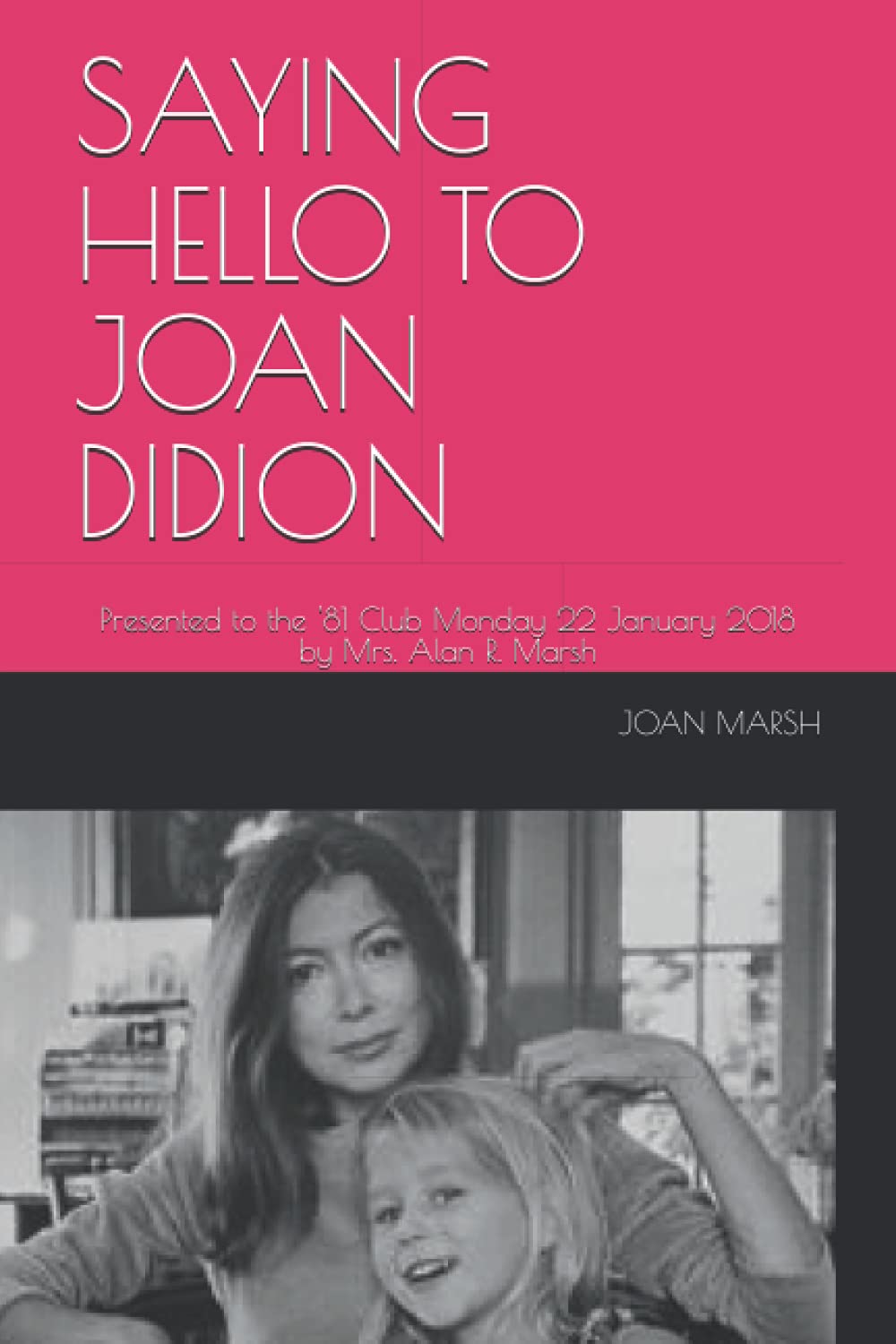 SAYING HELLO TO JOAN DIDION: Presented to the '81 Club Monday 22 January 2018 by Mrs. Alan R. Marsh (Joan's Historical Nonfiction Books About Women and Men)