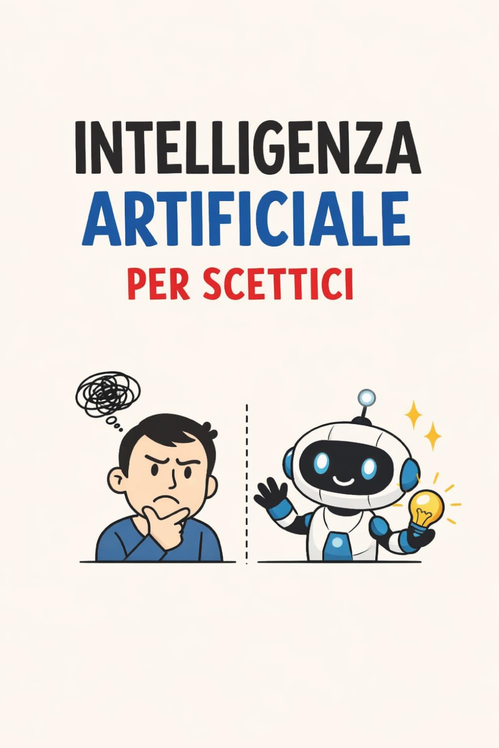 Intelligenza artificiale per scettici: Manuale pratico per chi non ha tempo da perdere e vuole capire l’AI