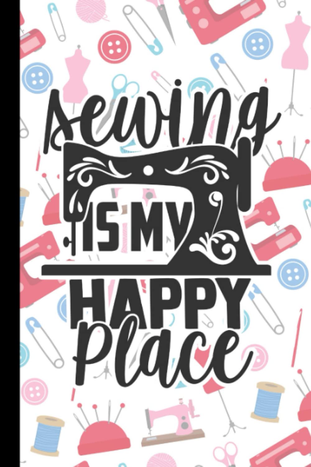 Sewing Is My Happy Place: Notebook Journal For People Who Sew | Seamstress Gifts For Women