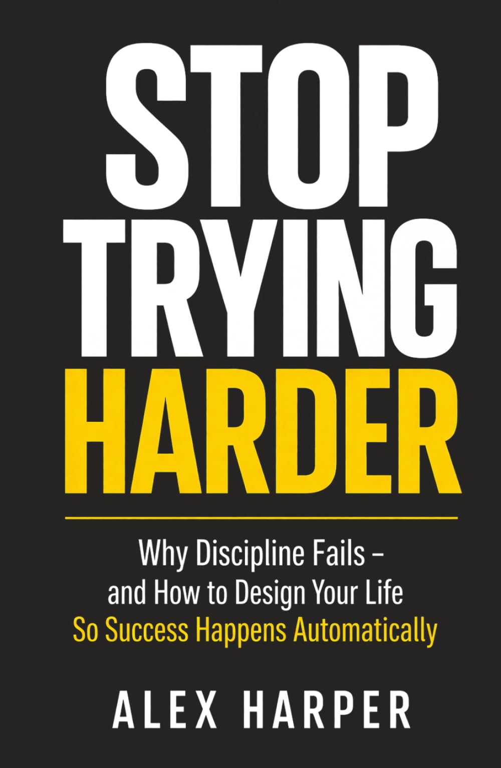 Stop Trying Harder: Why Discipline Fails - and How to Design Your Life So Success Happens Automatically