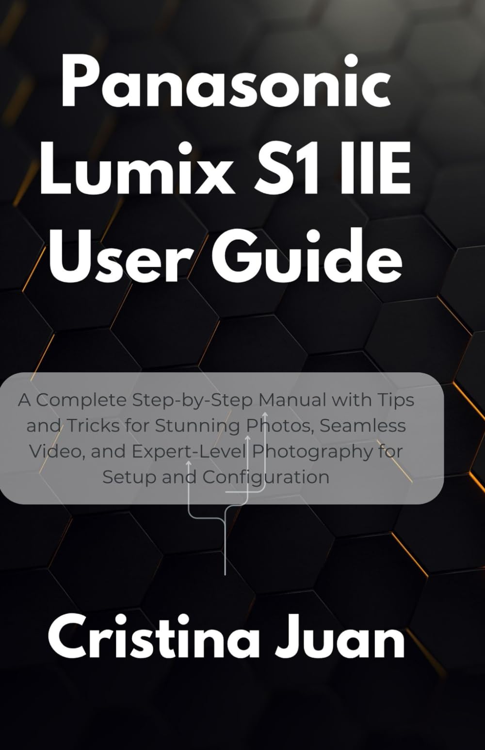 Panasonic Lumix S1 IIE User Guide: A Complete Step-by-Step Manual with Tips and Tricks for Stunning Photos, Seamless Video, and Expert-Level Photography for Setup and Configuration