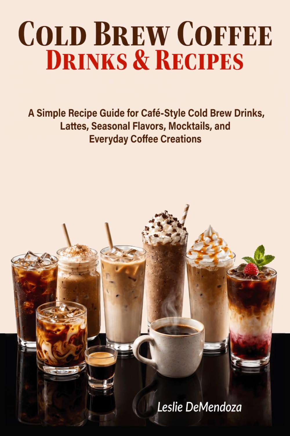 Cold Brew Coffee Drinks & Recipes: A Simple Recipe Guide for Café-Style Cold Brew Drinks, Lattes, Seasonal Flavors, Mocktails, and Everyday Coffee Creations