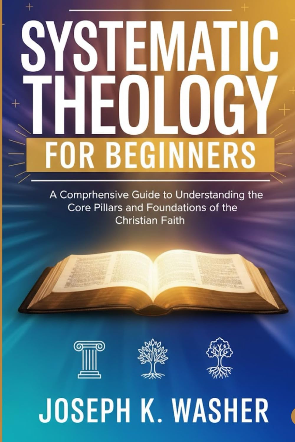 Systematic Theology for Beginners: A Comprehensive Guide to Understanding the Core Pillars and Foundations of the Christian Faith