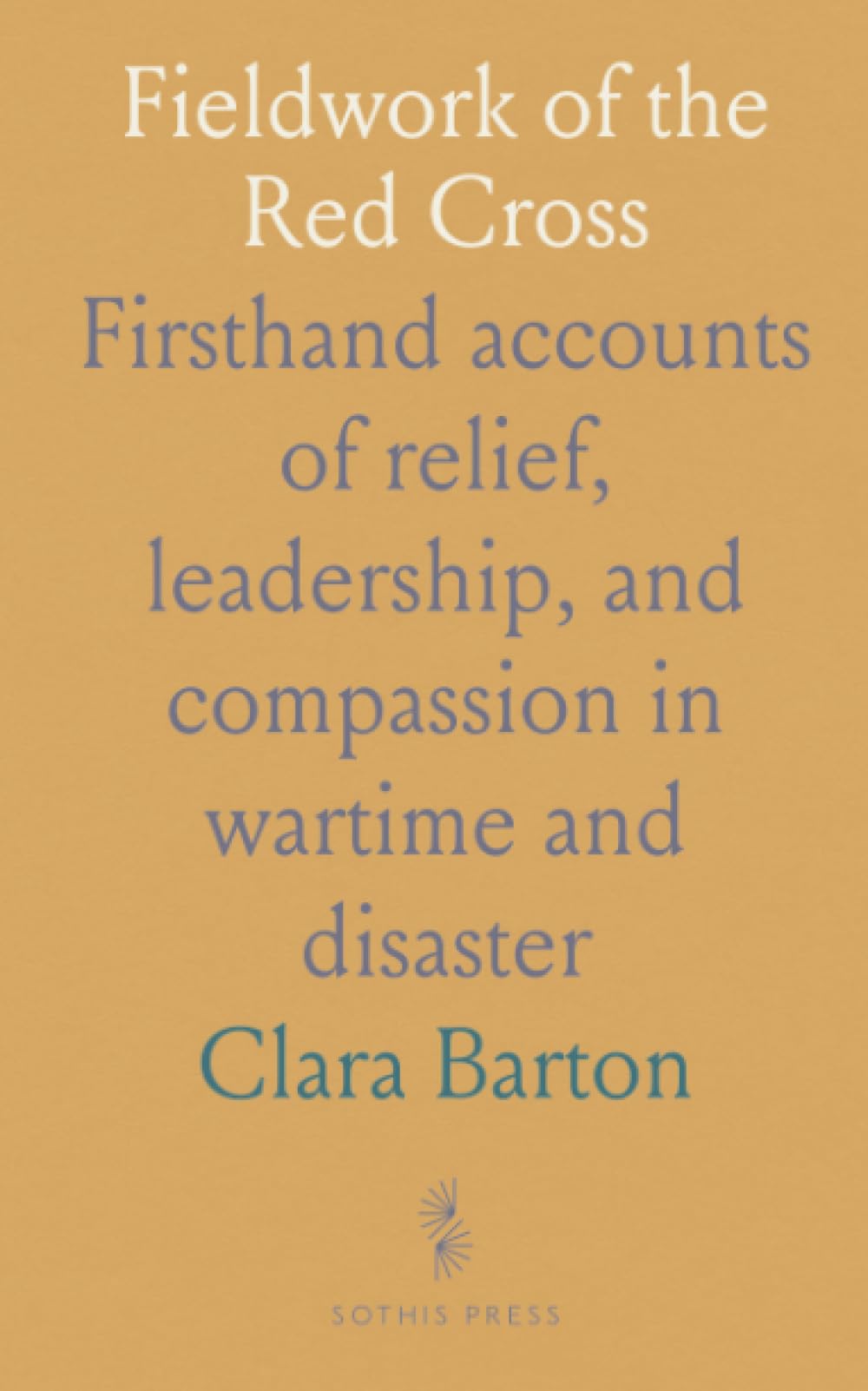 Fieldwork of the Red Cross: Firsthand accounts of relief, leadership, and compassion in wartime and disaster