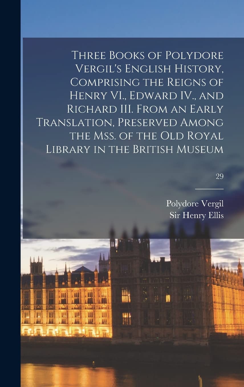Three Books of Polydore Vergil's English History, Comprising the Reigns of Henry VI., Edward IV., and Richard III. From an Early Translation, ... Old Royal Library in the British Museum; 29