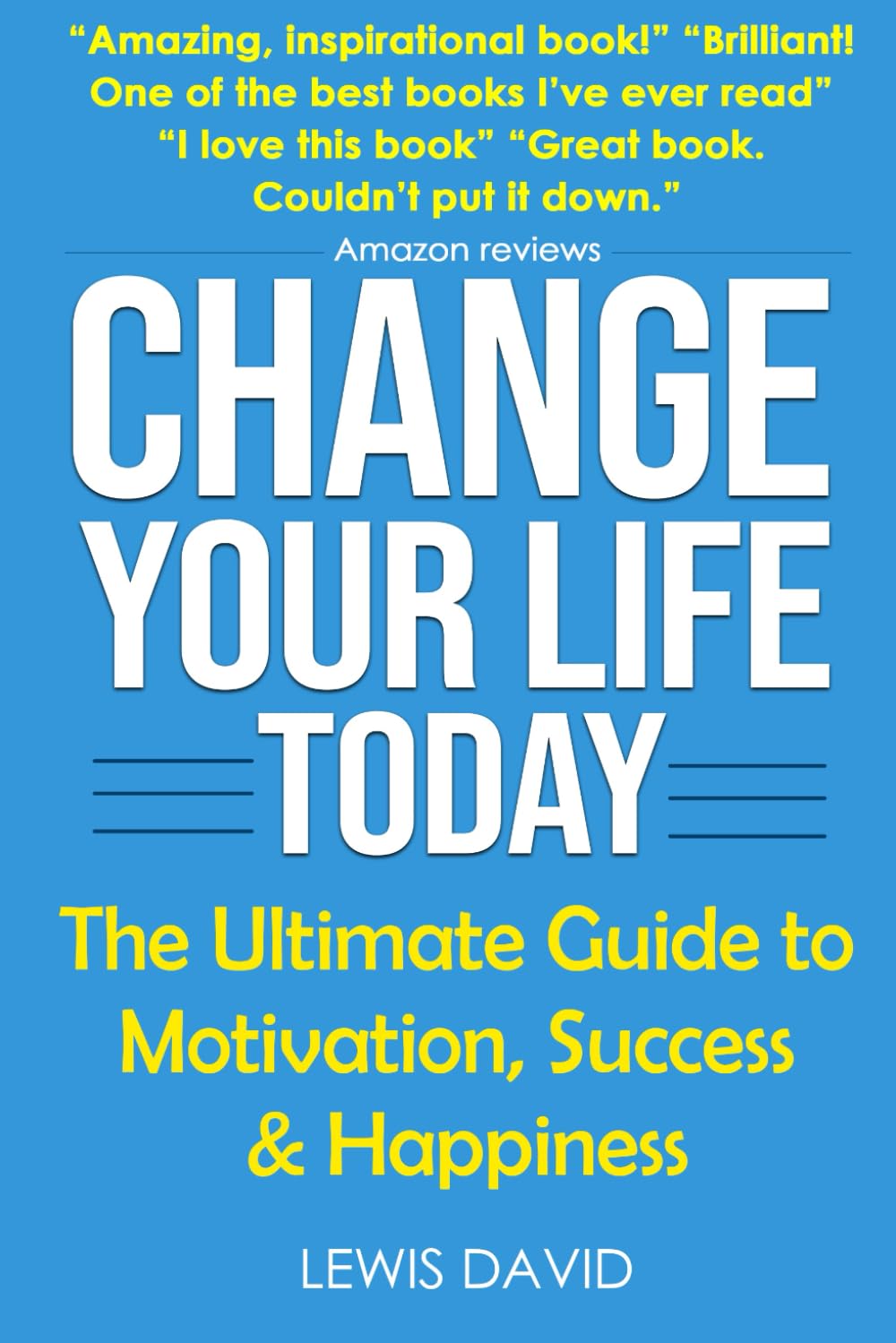 Change Your Life Today: The Ultimate Guide to Motivation, Success and Happiness: