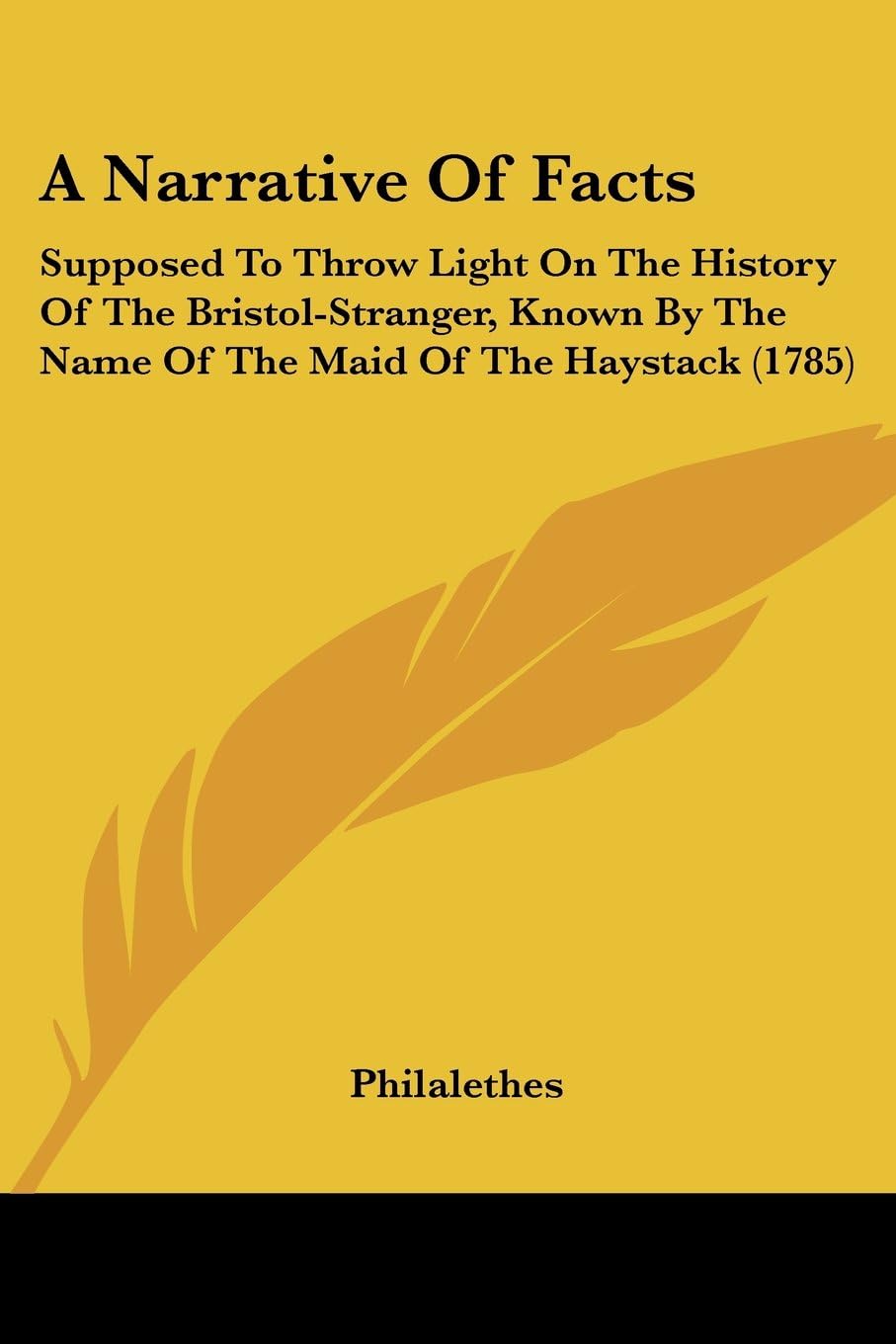A Narrative of Facts: Supposed to Throw Light on the History of the Bristol-stranger, Known by the Name of the Maid of the Haystack: Supposed To Throw ... The Name Of The Maid Of The Haystack (1785)