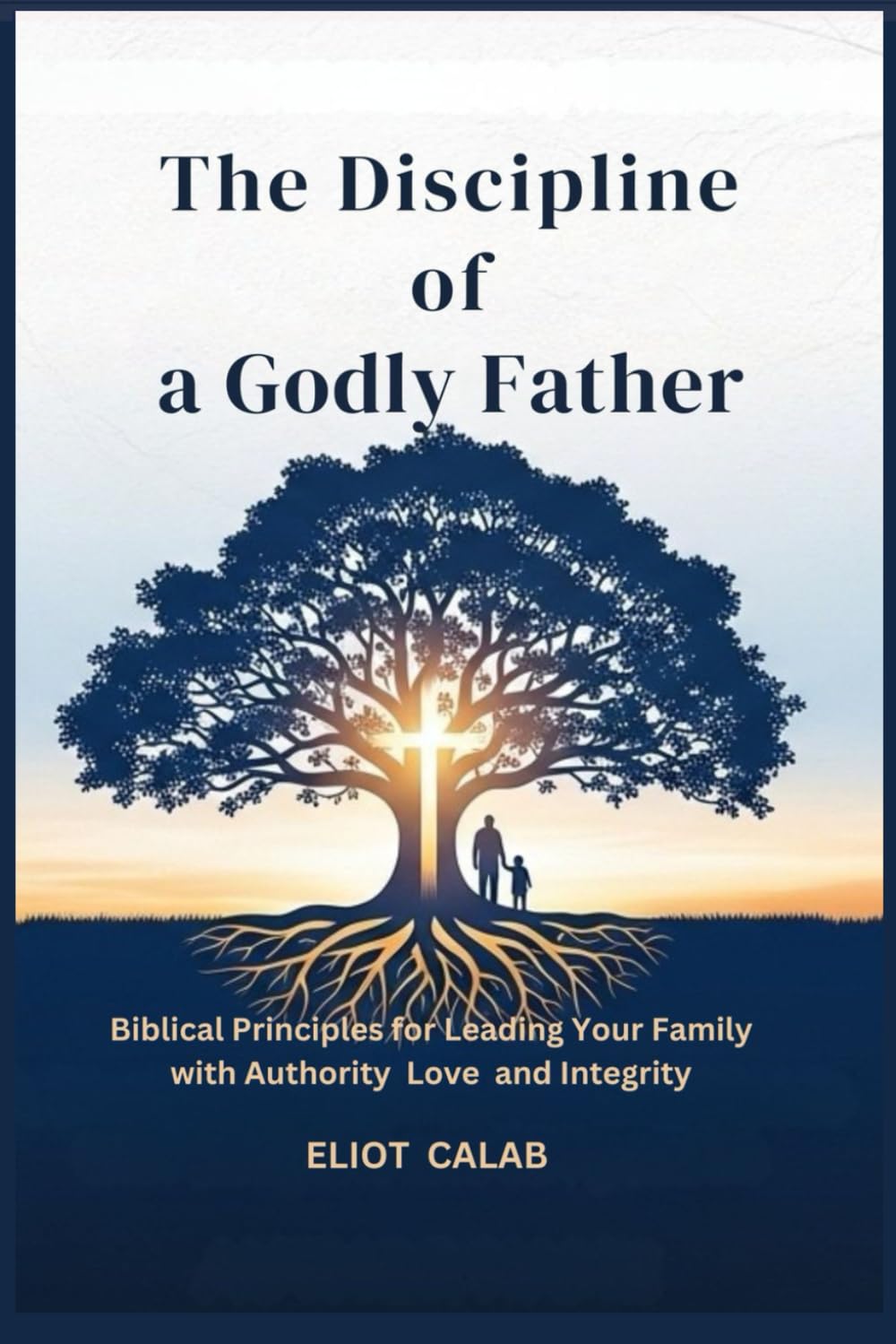 The Discipline of a Godly Father: Biblical Principles for Leading Your Family with Authority Love and Integrity