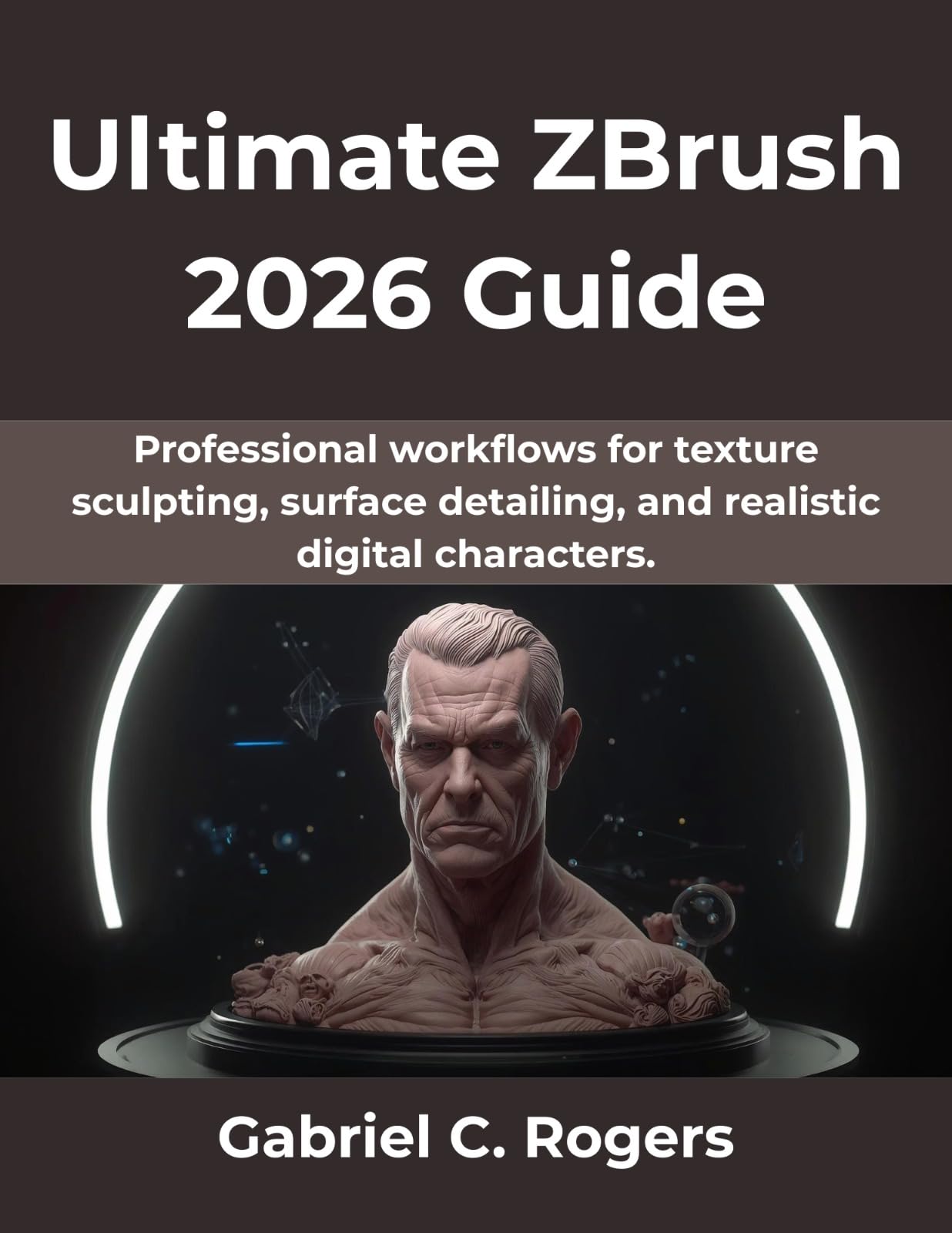 Ultimate ZBrush 2026 Guide: Professional workflows for texture sculpting, surface detailing, and realistic digital characters. (The Practical Guide Series Book 12)
