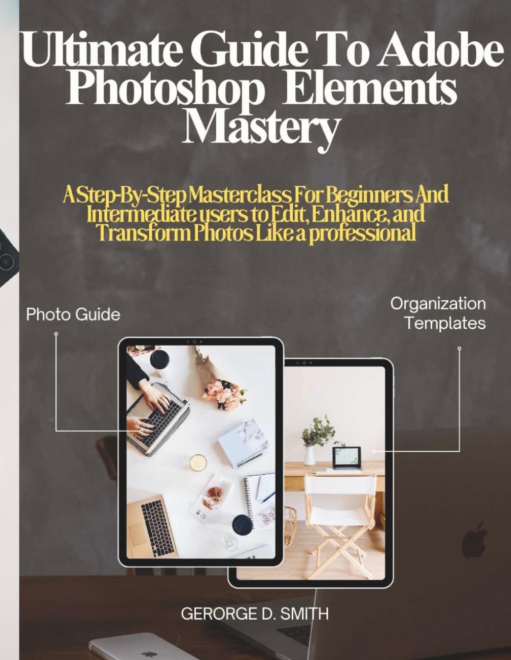 Ultimate Guide to Adobe Photoshop Elements Mastery:: A Step-by-Step Masterclass for Beginners and Intermediate Users to Edit, Enhance, and Transform Photos Like a Professional.