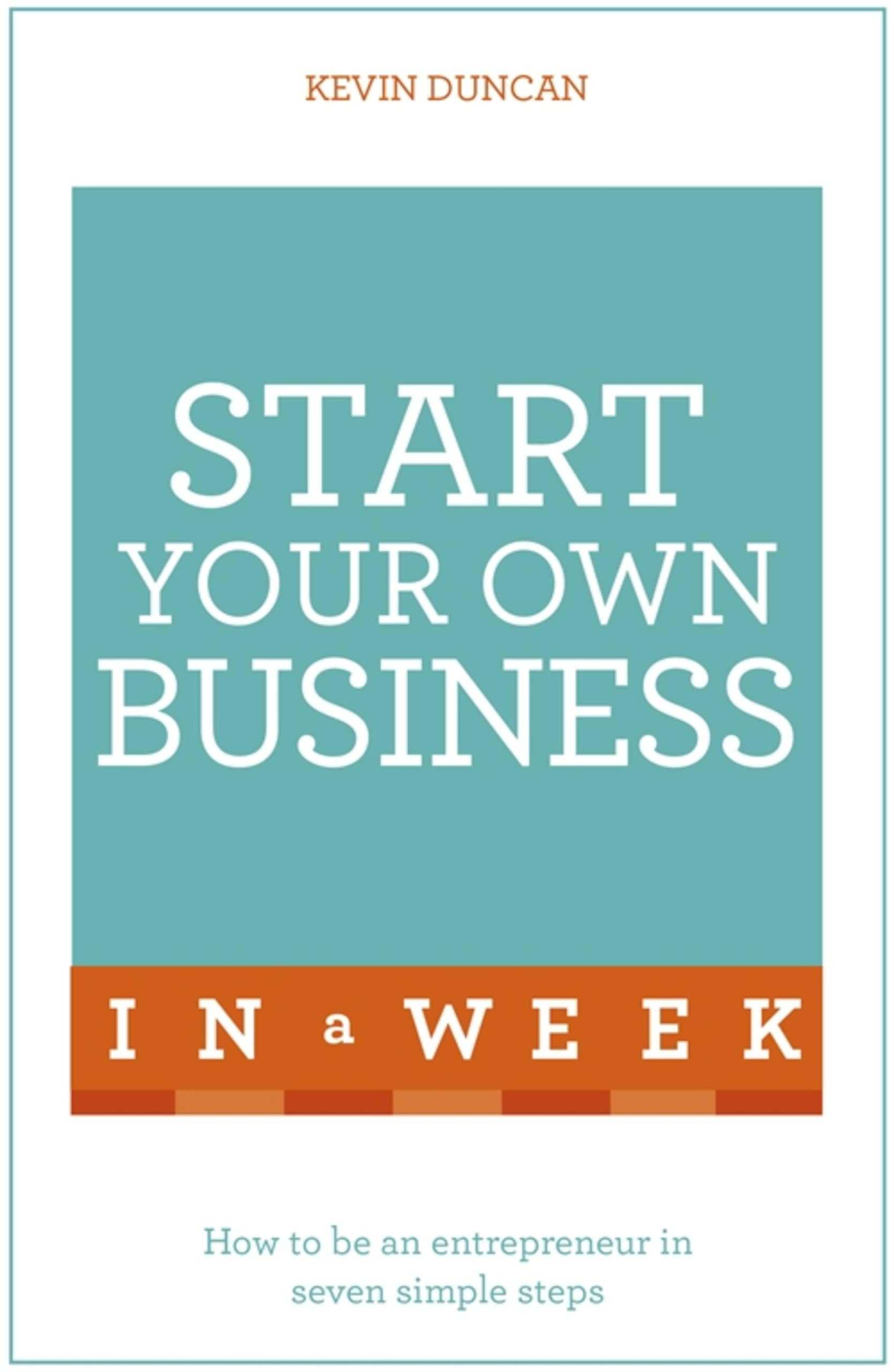 Start Your Own Business In A Week: How To Be An Entrepreneur In Seven Simple Steps