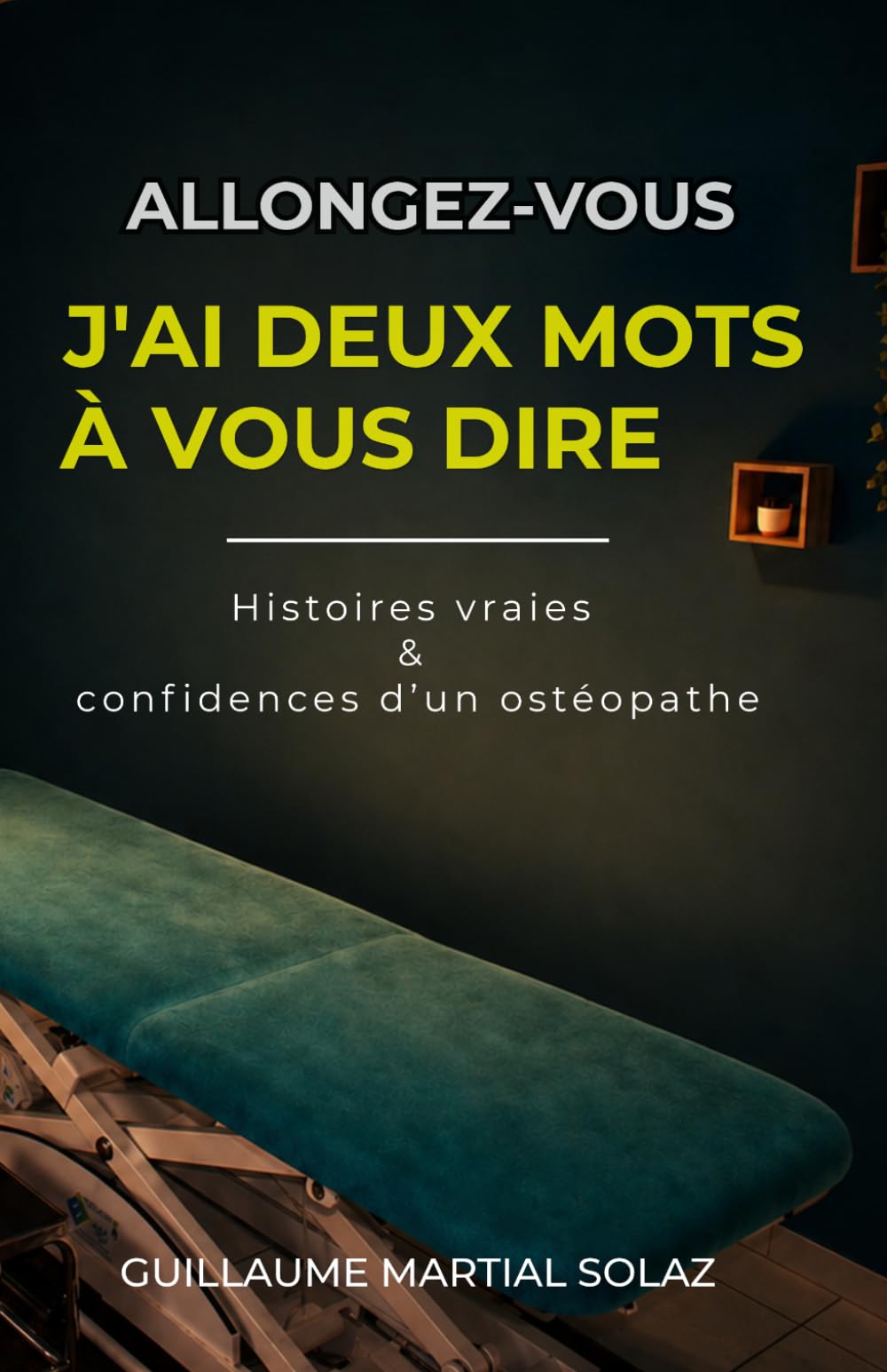 ALLONGEZ-VOUS J’AI DEUX MOTS A VOUS DIRE: Histoires vraies & confidences d’un ostéopathe