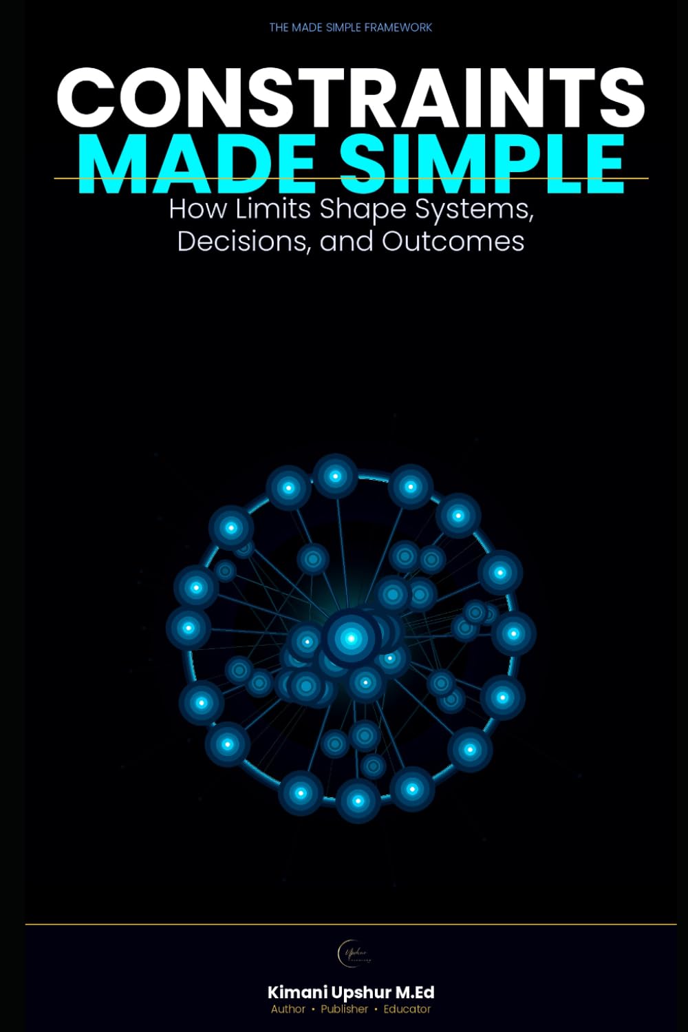 Constraints Made Simple: How Limits Shape Systems, Decisions, and Outcomes (The Made Simple Framework: Clear thinking for complex systems.)