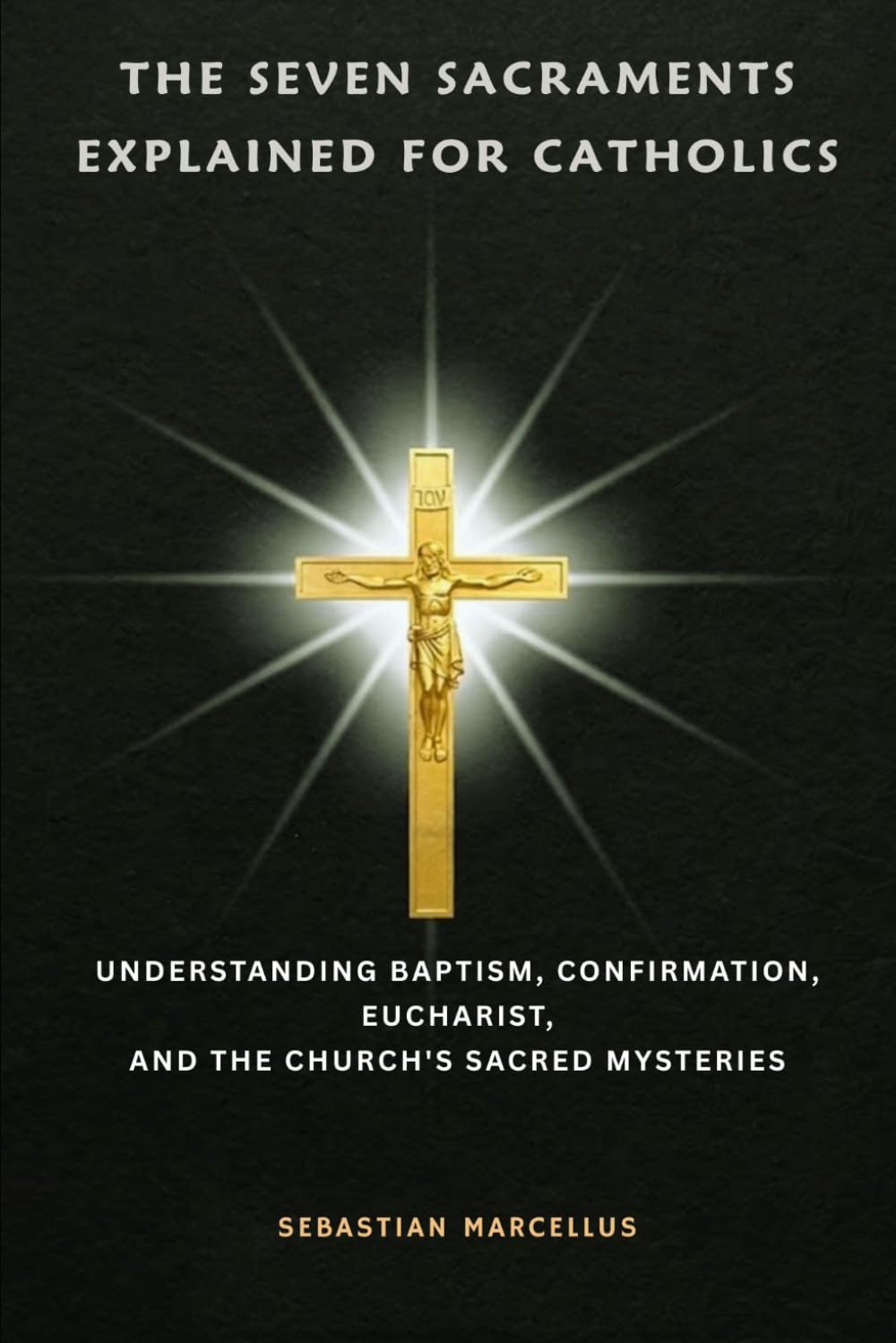 The Seven Sacraments Explained for Catholics: Understanding Baptism, Confirmation, Eucharist, and the Church's Sacred Mysteries (Catholic Theology for Beginners Series)