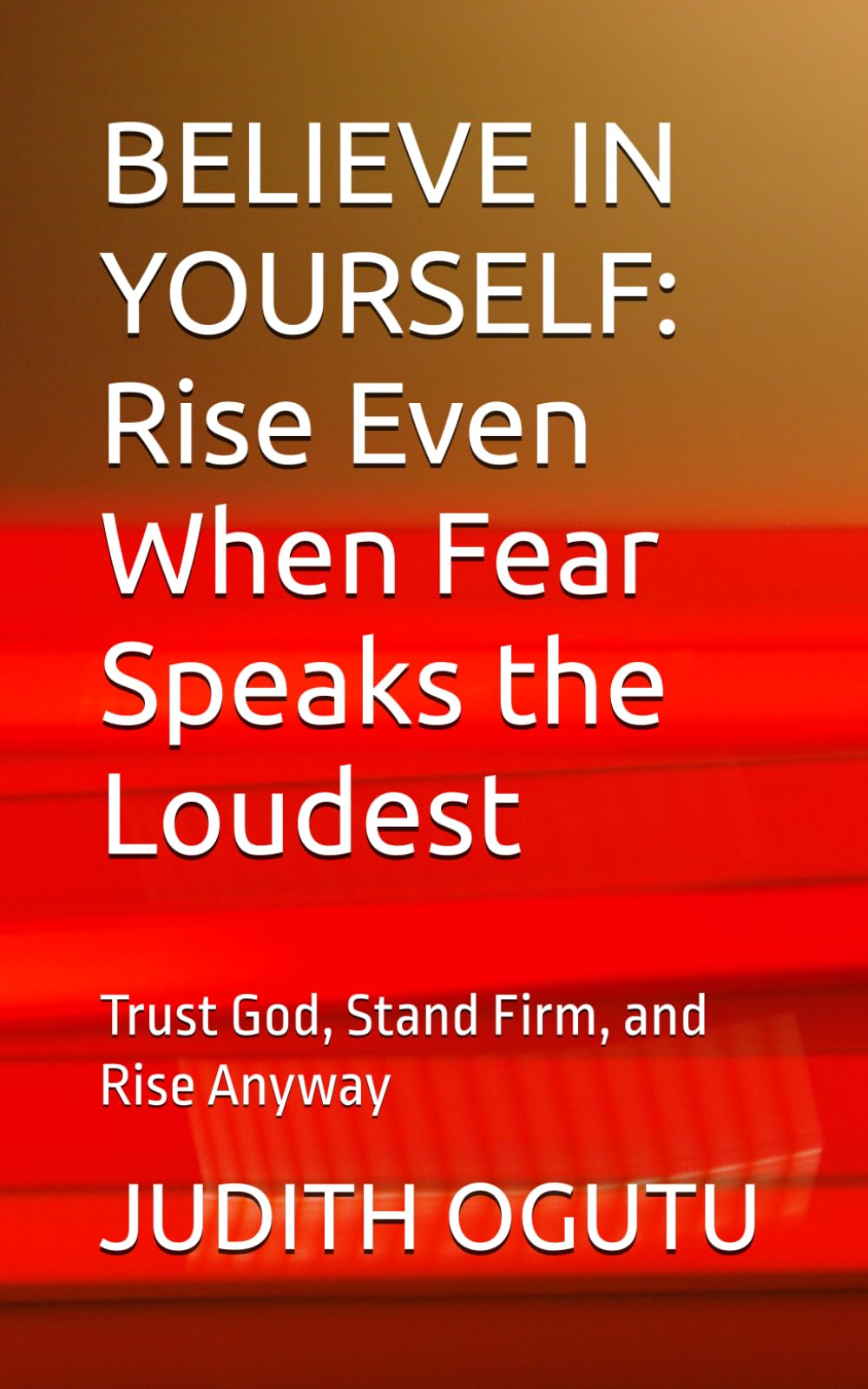 BELIEVE IN YOURSELF: Rise Even When Fear Speaks the Loudest: Trust God, Stand Firm, and Rise Anyway