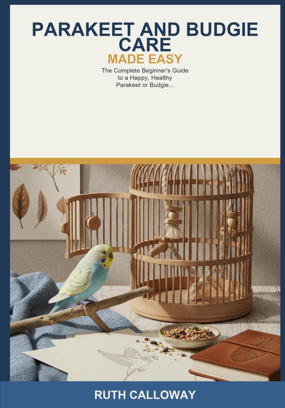 Parakeet and Budgie Care Made Easy: The Complete Beginner's Guide to a Happy, Healthy Parakeet or Budgie -- Learn Cage Setup, Diet, Taming, Training, Talking, Grooming, and Recognizing Illness