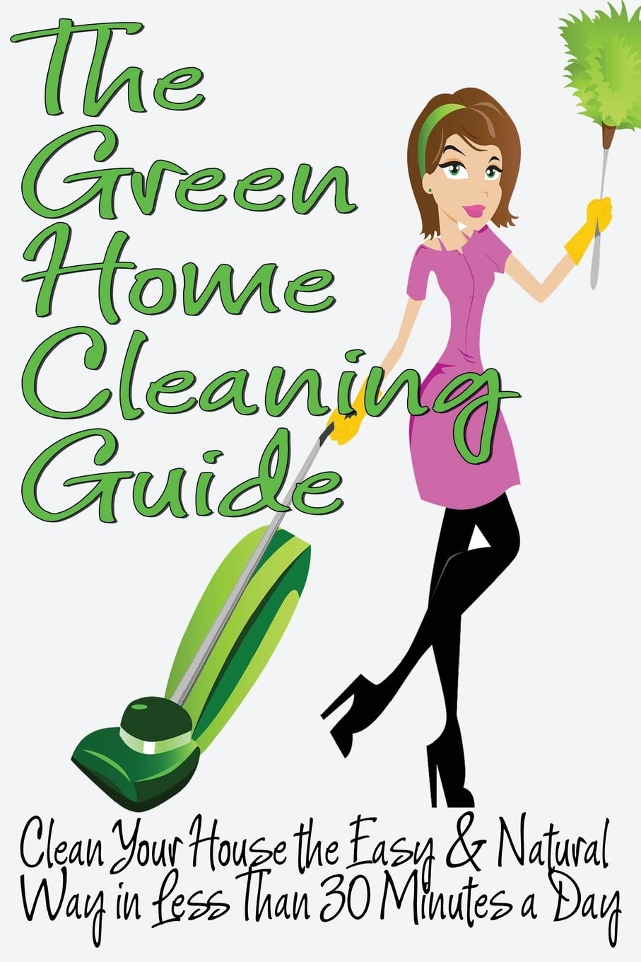 The Green Home Cleaning Guide: Clean Your House the Easy and Natural Way in Less than 30 Minutes a Day (Clean Green Minimalism)
